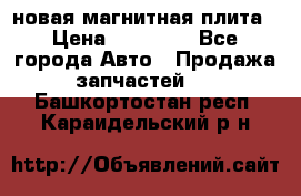 новая магнитная плита › Цена ­ 10 000 - Все города Авто » Продажа запчастей   . Башкортостан респ.,Караидельский р-н